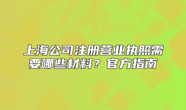 上海公司注冊營業(yè)執(zhí)照需要哪些材料？官方指南