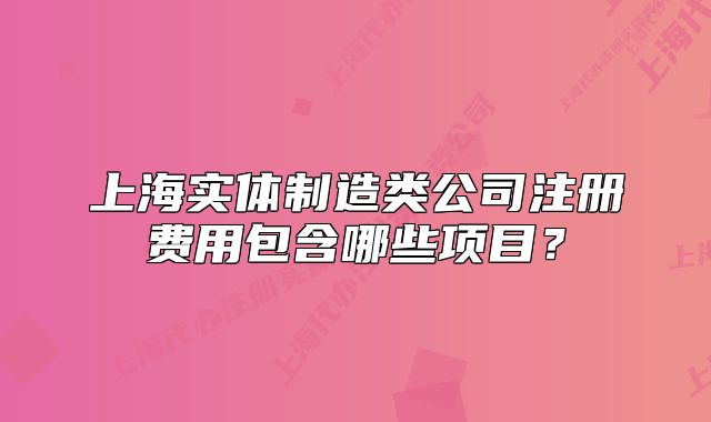 上海實(shí)體制造類公司注冊(cè)費(fèi)用包含哪些項(xiàng)目？