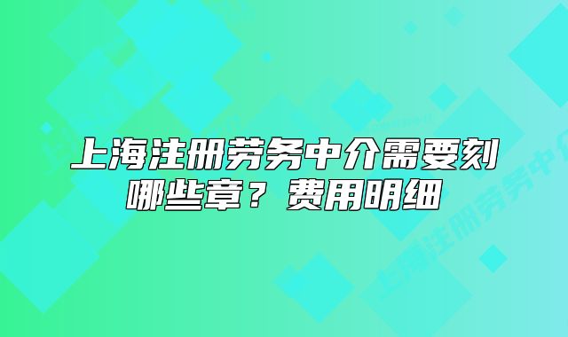 上海注冊勞務中介需要刻哪些章？費用明細