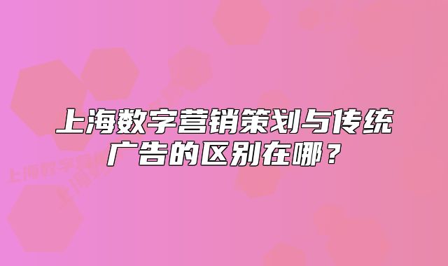 上海數(shù)字營(yíng)銷策劃與傳統(tǒng)廣告的區(qū)別在哪？
