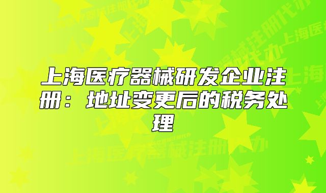 上海醫(yī)療器械研發(fā)企業(yè)注冊：地址變更后的稅務處理