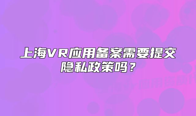 上海VR應(yīng)用備案需要提交隱私政策嗎？
