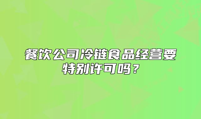 餐飲公司冷鏈?zhǔn)称方?jīng)營要特別許可嗎？