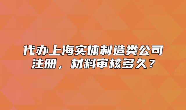 代辦上海實(shí)體制造類公司注冊，材料審核多久？