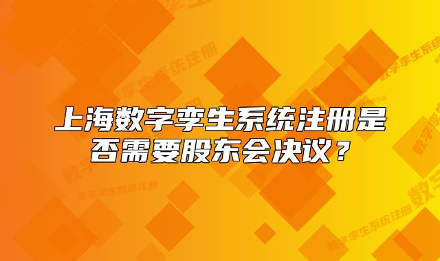 上海數(shù)字孿生系統(tǒng)注冊(cè)是否需要股東會(huì)決議？