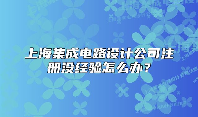 上海集成電路設(shè)計(jì)公司注冊(cè)沒(méi)經(jīng)驗(yàn)怎么辦？