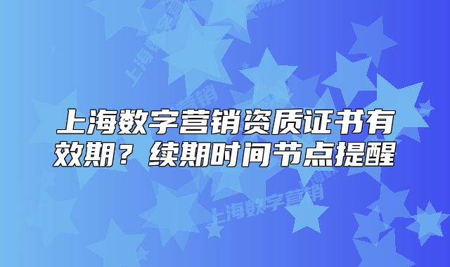 上海數(shù)字營銷資質(zhì)證書有效期？續(xù)期時(shí)間節(jié)點(diǎn)提醒