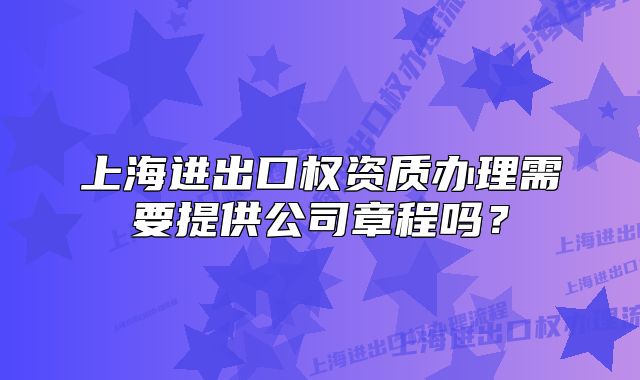 上海進(jìn)出口權(quán)資質(zhì)辦理需要提供公司章程嗎？