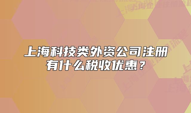 上海科技類外資公司注冊有什么稅收優(yōu)惠？