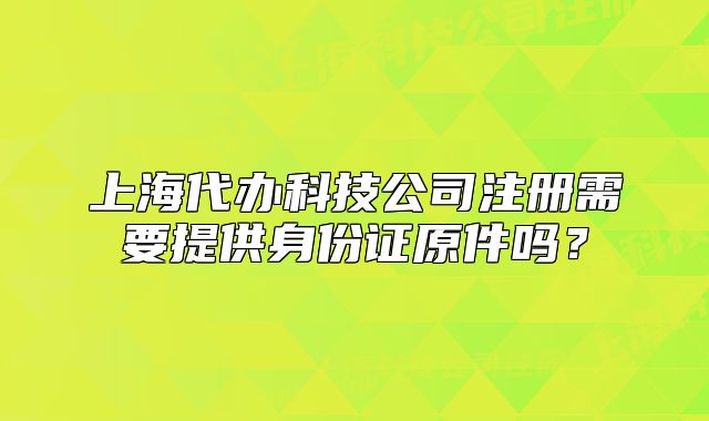上海代辦科技公司注冊(cè)需要提供身份證原件嗎？