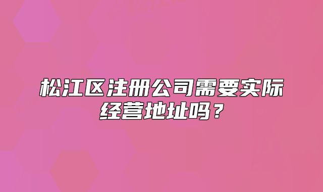 松江區(qū)注冊(cè)公司需要實(shí)際經(jīng)營(yíng)地址嗎？