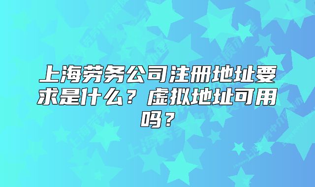上海勞務(wù)公司注冊地址要求是什么？虛擬地址可用嗎？