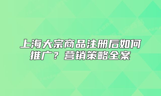 上海大宗商品注冊后如何推廣？營銷策略全案