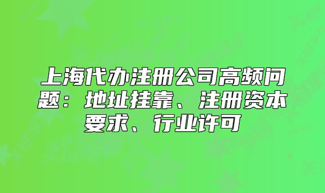 上海代辦注冊公司高頻問題：地址掛靠、注冊資本要求、行業(yè)許可
