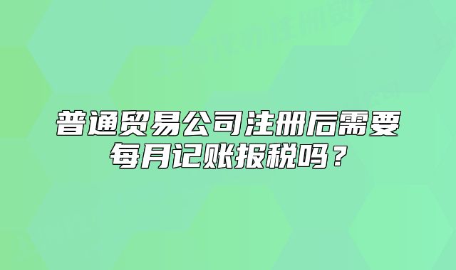 普通貿易公司注冊后需要每月記賬報稅嗎？