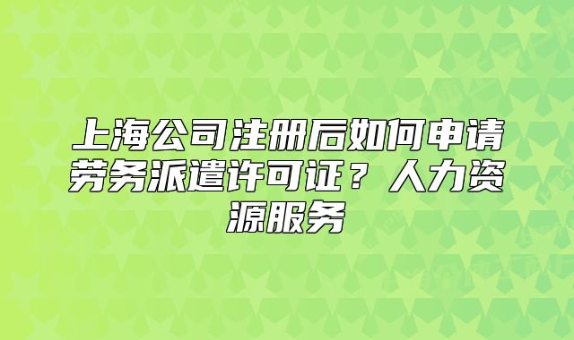 上海公司注冊后如何申請勞務(wù)派遣許可證？人力資源服務(wù)