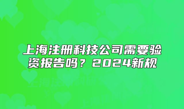 上海注冊科技公司需要驗(yàn)資報(bào)告嗎？2024新規(guī)