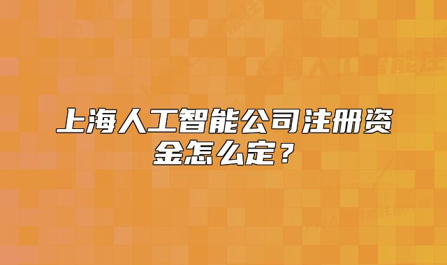 上海人工智能公司注冊(cè)資金怎么定？