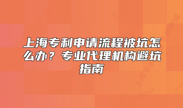 上海專利申請流程被坑怎么辦？專業(yè)代理機(jī)構(gòu)避坑指南