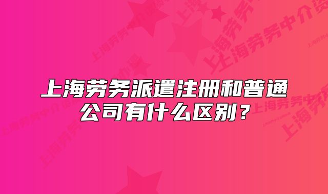 上海勞務(wù)派遣注冊(cè)和普通公司有什么區(qū)別？