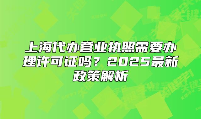 上海代辦營業(yè)執(zhí)照需要辦理許可證嗎？2025最新政策解析