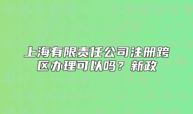 上海有限責(zé)任公司注冊跨區(qū)辦理可以嗎？新政