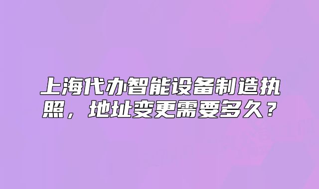 上海代辦智能設(shè)備制造執(zhí)照，地址變更需要多久？