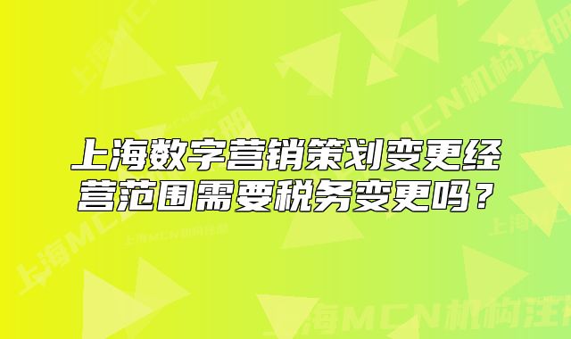 上海數(shù)字營銷策劃變更經(jīng)營范圍需要稅務變更嗎？