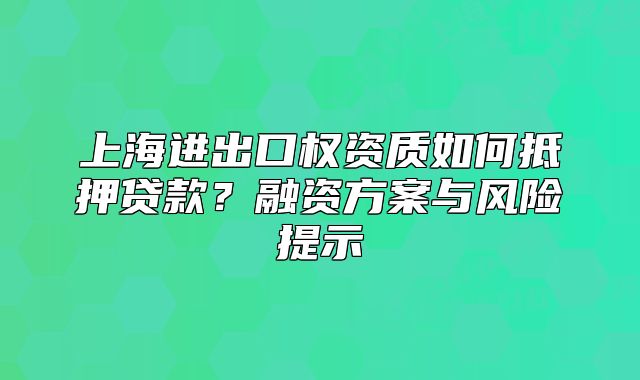 上海進(jìn)出口權(quán)資質(zhì)如何抵押貸款？融資方案與風(fēng)險(xiǎn)提示