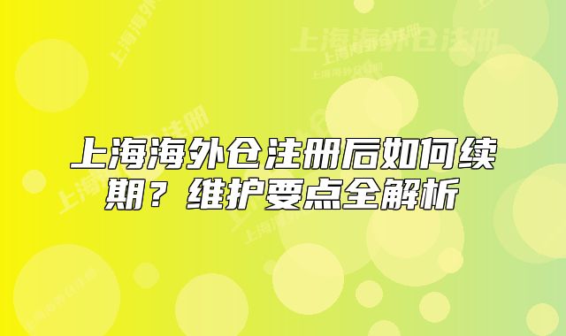 上海海外倉注冊后如何續(xù)期？維護要點全解析
