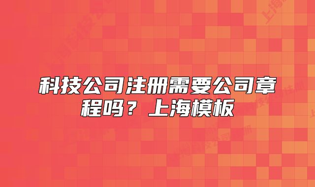 科技公司注冊需要公司章程嗎？上海模板