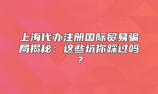 上海代辦注冊(cè)國(guó)際貿(mào)易騙局揭秘：這些坑你踩過(guò)嗎？