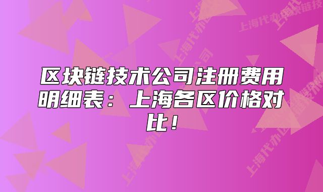 區(qū)塊鏈技術(shù)公司注冊(cè)費(fèi)用明細(xì)表：上海各區(qū)價(jià)格對(duì)比！