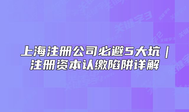 上海注冊公司必避5大坑｜注冊資本認(rèn)繳陷阱詳解