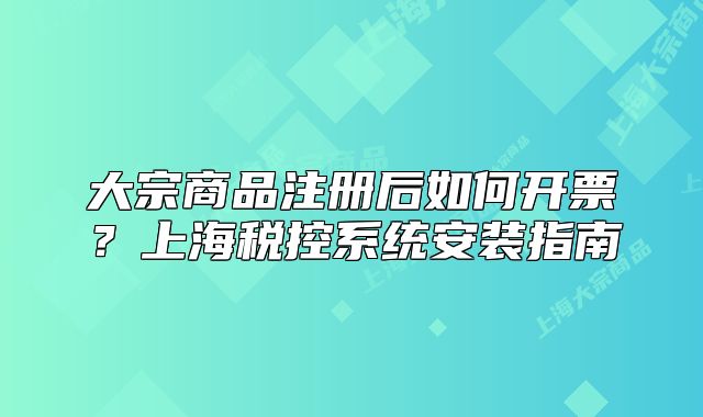 大宗商品注冊后如何開票？上海稅控系統(tǒng)安裝指南