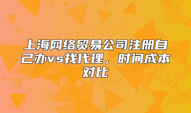 上海網(wǎng)絡(luò)貿(mào)易公司注冊(cè)自己辦vs找代理，時(shí)間成本對(duì)比