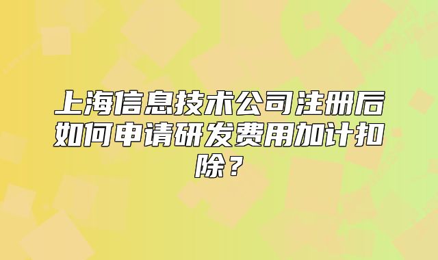 上海信息技術公司注冊后如何申請研發(fā)費用加計扣除？