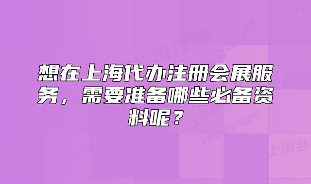 想在上海代辦注冊(cè)會(huì)展服務(wù)，需要準(zhǔn)備哪些必備資料呢？