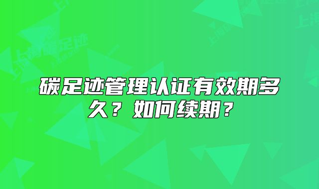 碳足跡管理認(rèn)證有效期多久？如何續(xù)期？