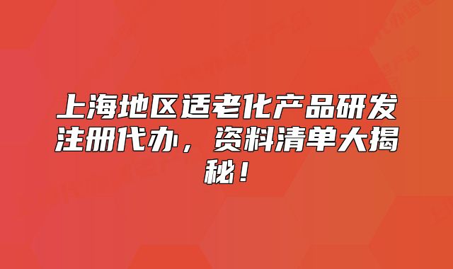 上海地區(qū)適老化產(chǎn)品研發(fā)注冊代辦，資料清單大揭秘！