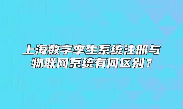 上海數(shù)字孿生系統(tǒng)注冊(cè)與物聯(lián)網(wǎng)系統(tǒng)有何區(qū)別？