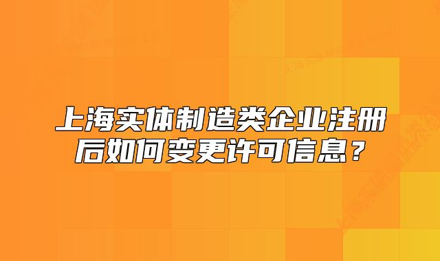 上海實(shí)體制造類企業(yè)注冊(cè)后如何變更許可信息？