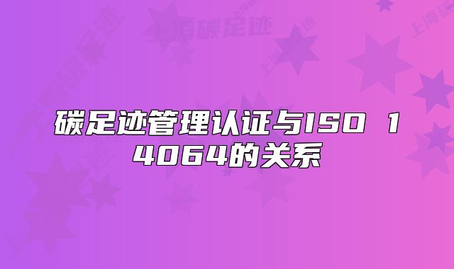 碳足跡管理認證與ISO 14064的關系