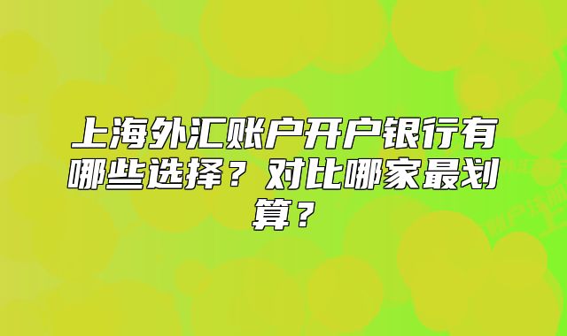 上海外匯賬戶開戶銀行有哪些選擇？對比哪家最劃算？
