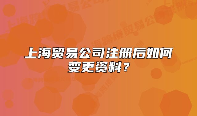 上海貿(mào)易公司注冊后如何變更資料？