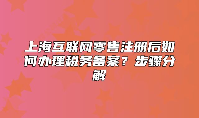 上?；ヂ?lián)網(wǎng)零售注冊(cè)后如何辦理稅務(wù)備案？步驟分解