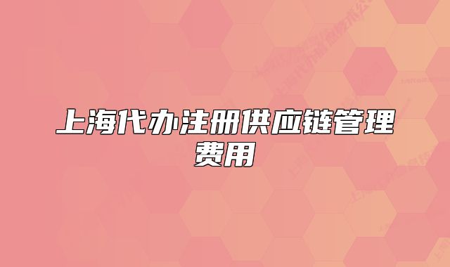 上海代辦注冊(cè)供應(yīng)鏈管理費(fèi)用