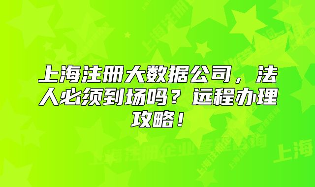上海注冊大數(shù)據(jù)公司，法人必須到場嗎？遠程辦理攻略！