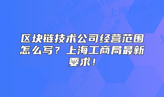 區(qū)塊鏈技術公司經(jīng)營范圍怎么寫？上海工商局最新要求！