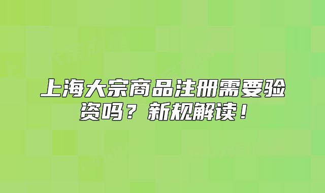 上海大宗商品注冊需要驗資嗎？新規(guī)解讀！